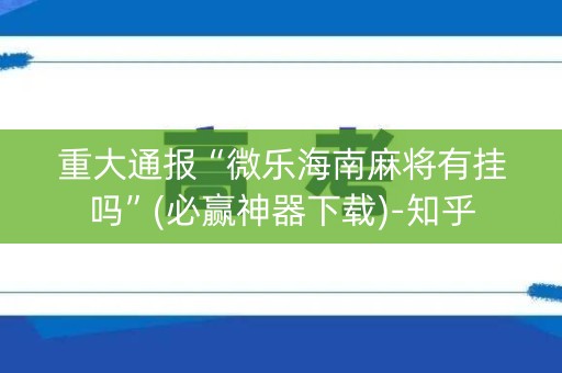 重大通报“微乐海南麻将有挂吗”(必赢神器下载)-知乎