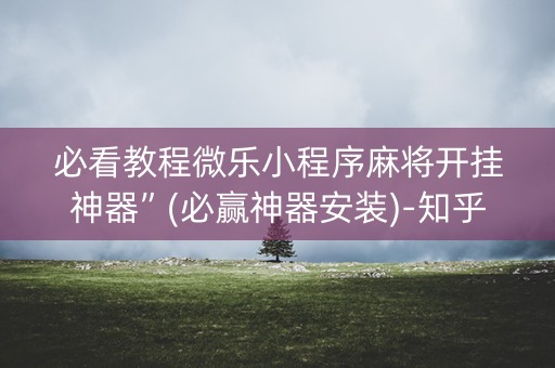 必看教程微乐小程序麻将开挂神器”(必赢神器安装)-知乎