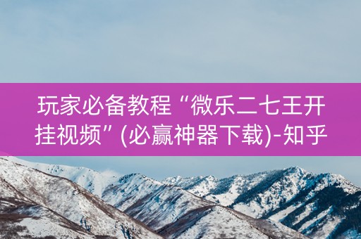 玩家必备教程“微乐二七王开挂视频”(必赢神器下载)-知乎