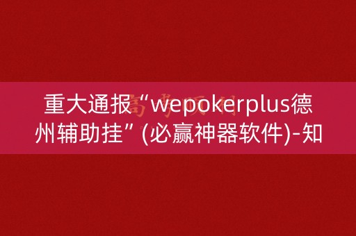 重大通报“wepokerplus德州辅助挂”(必赢神器软件)-知乎