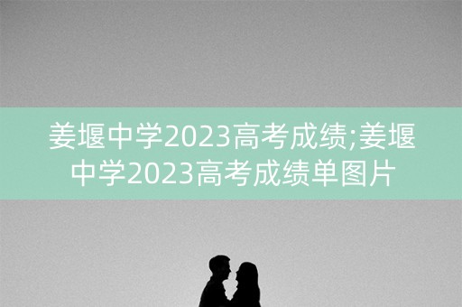 姜堰中学2023高考成绩;姜堰中学2023高考成绩单图片