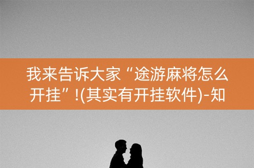 我来告诉大家“途游麻将怎么开挂”!(其实有开挂软件)-知乎