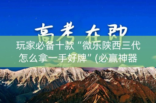 玩家必备十款“微乐陕西三代怎么拿一手好牌”(必赢神器安装)-知乎