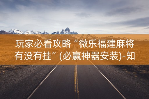 玩家必看攻略“微乐福建麻将有没有挂”(必赢神器安装)-知乎