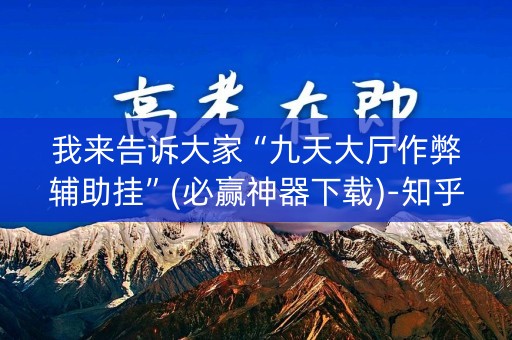 我来告诉大家“九天大厅作弊辅助挂”(必赢神器下载)-知乎