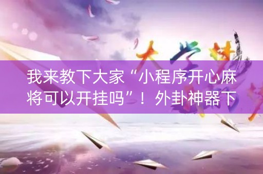 我来教下大家“小程序开心麻将可以开挂吗”！外卦神器下载安装（确实真的有挂)-知乎