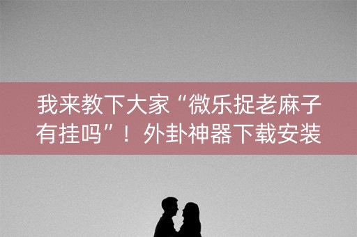 我来教下大家“微乐捉老麻子有挂吗”！外卦神器下载安装（确实真的有挂)-知乎