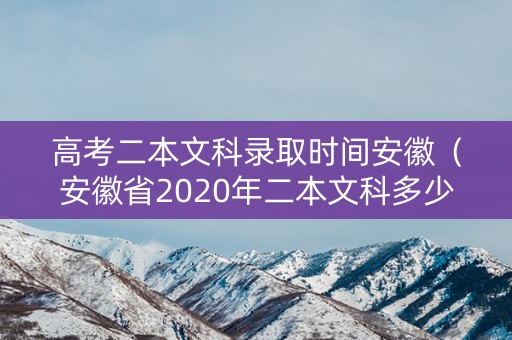 高考二本文科录取时间安徽（安徽省2020年二本文科多少分）
