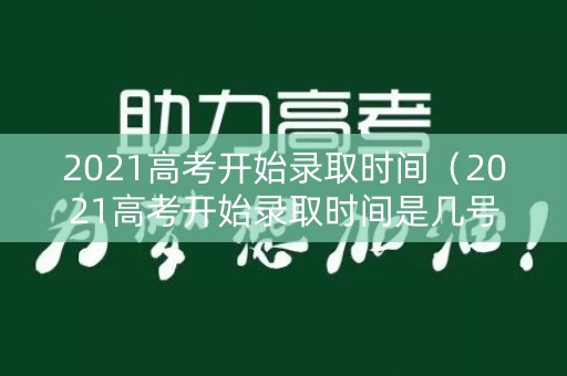 2021高考开始录取时间（2021高考开始录取时间是几号）