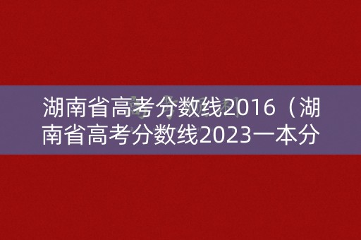 湖南省高考分数线2016（湖南省高考分数线2023一本分数线）