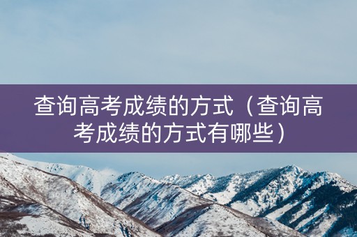 查询高考成绩的方式（查询高考成绩的方式有哪些）