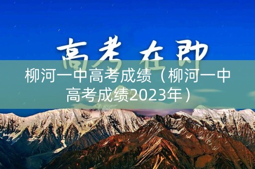 柳河一中高考成绩（柳河一中高考成绩2023年）
