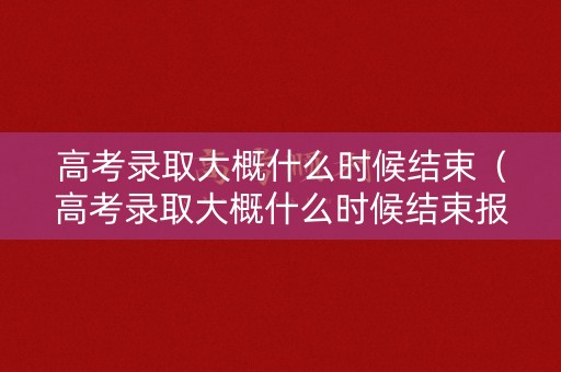 高考录取大概什么时候结束（高考录取大概什么时候结束报名）