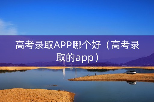 高考录取APP哪个好（高考录取的app）