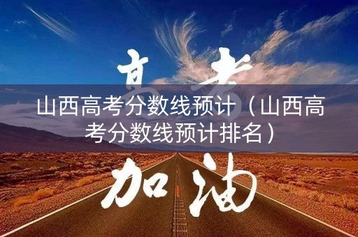 山西高考分数线预计（山西高考分数线预计排名）