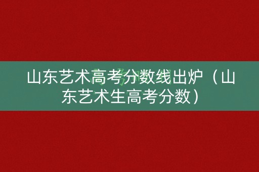 山东艺术高考分数线出炉（山东艺术生高考分数）