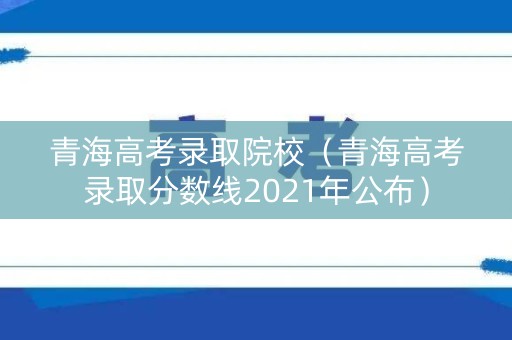 青海高考录取院校（青海高考录取分数线2021年公布）