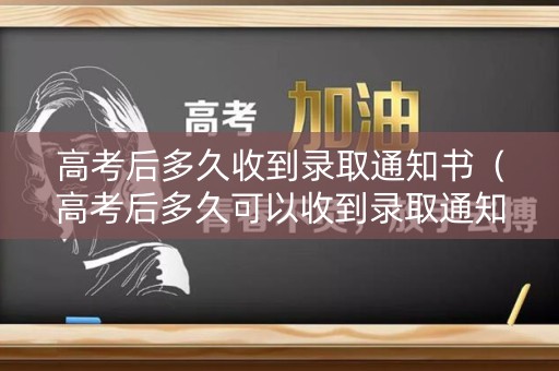 高考后多久收到录取通知书（高考后多久可以收到录取通知书）
