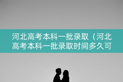 河北高考本科一批录取（河北高考本科一批录取时间多久可以查询）
