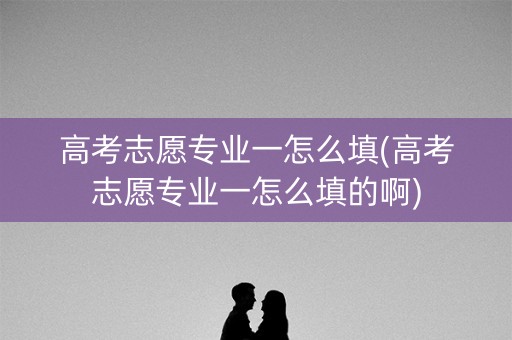 高考志愿专业一怎么填(高考志愿专业一怎么填的啊)