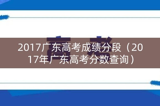 2017广东高考成绩分段（2017年广东高考分数查询）