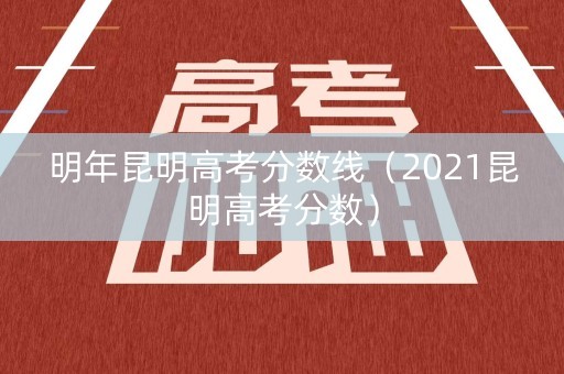 明年昆明高考分数线（2021昆明高考分数）