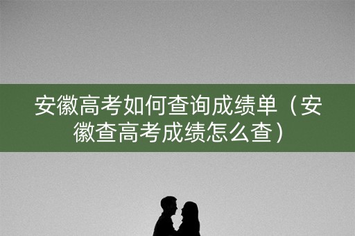 安徽高考如何查询成绩单（安徽查高考成绩怎么查）