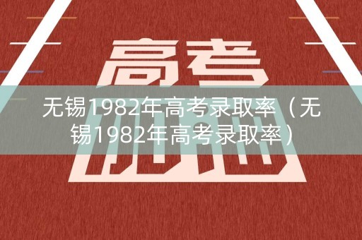 无锡1982年高考录取率（无锡1982年高考录取率）