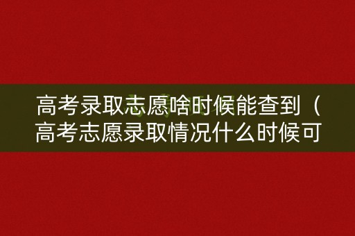 高考录取志愿啥时候能查到（高考志愿录取情况什么时候可以查）