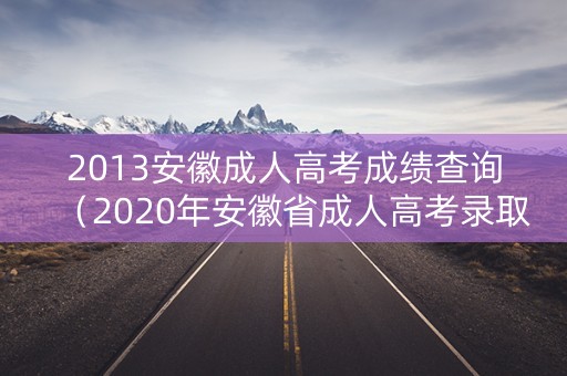 2013安徽成人高考成绩查询（2020年安徽省成人高考录取查询）