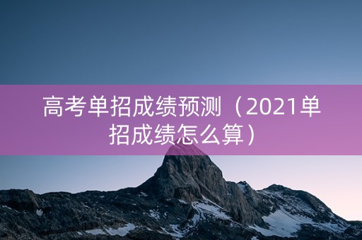 高考单招成绩预测（2021单招成绩怎么算）