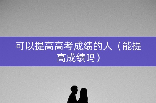 可以提高高考成绩的人（能提高成绩吗）