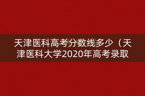 天津医科高考分数线多少（天津医科大学2020年高考录取分数线是多少）