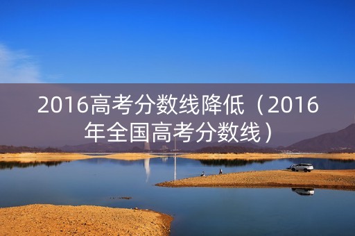 2016高考分数线降低（2016年全国高考分数线）