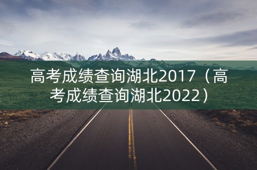 高考成绩查询湖北2017（高考成绩查询湖北2022）