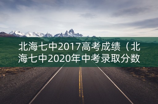 北海七中2017高考成绩（北海七中2020年中考录取分数线）