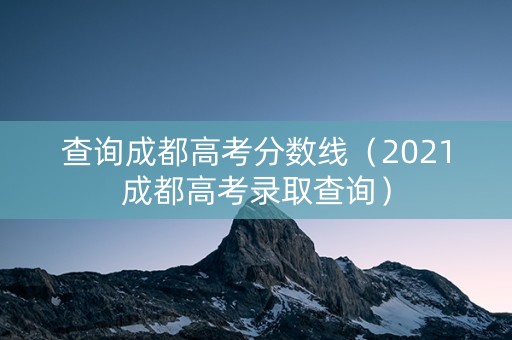 查询成都高考分数线（2021成都高考录取查询）