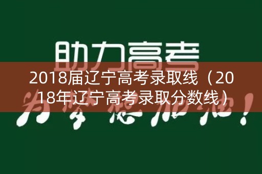 2018届辽宁高考录取线（2018年辽宁高考录取分数线）