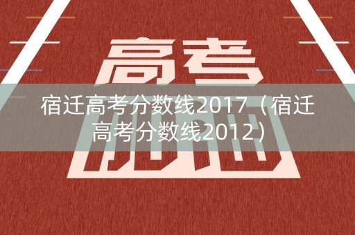 宿迁高考分数线2017（宿迁高考分数线2012）
