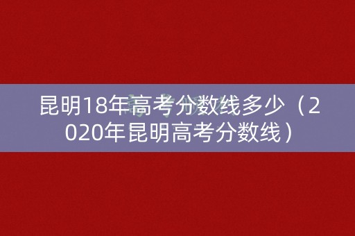 昆明18年高考分数线多少（2020年昆明高考分数线）