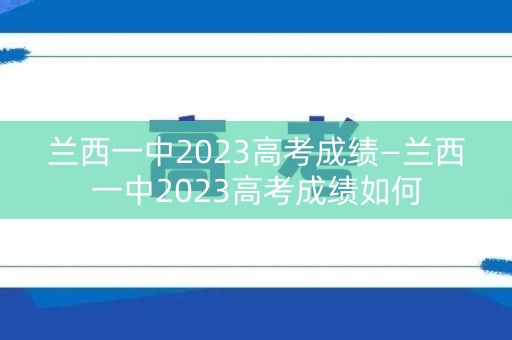 兰西一中2023高考成绩—兰西一中2023高考成绩如何