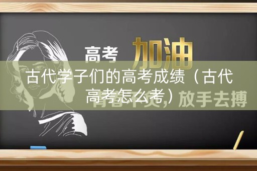 古代学子们的高考成绩（古代高考怎么考）