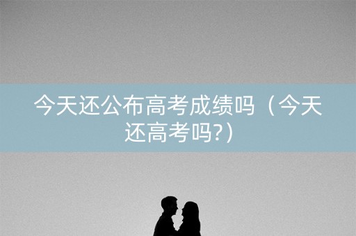 今天还公布高考成绩吗（今天还高考吗?）