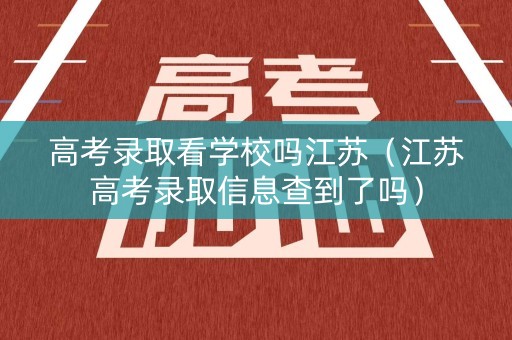 高考录取看学校吗江苏（江苏高考录取信息查到了吗）