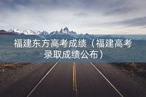 福建东方高考成绩（福建高考录取成绩公布）