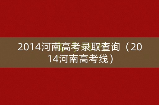 2014河南高考录取查询（2014河南高考线）