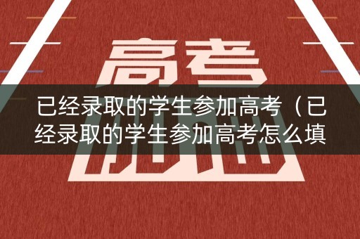 已经录取的学生参加高考（已经录取的学生参加高考怎么填）