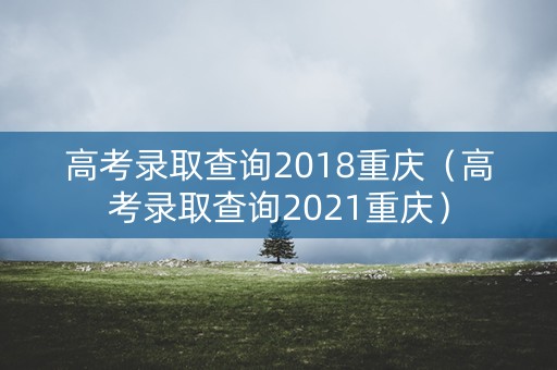 高考录取查询2018重庆（高考录取查询2021重庆）