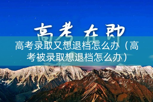 高考录取又想退档怎么办（高考被录取想退档怎么办）