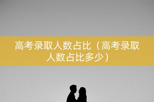 高考录取人数占比（高考录取人数占比多少）